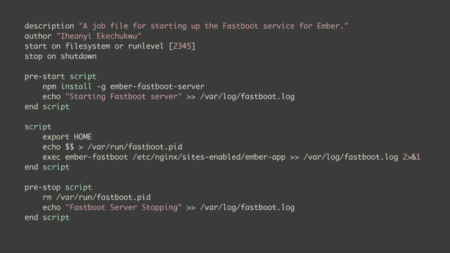 description "A job file for starting up the Fastboot service for Ember."
author "Iheanyi Ekechukwu"
start on filesystem or runlevel [2345]
stop on shutdown
pre-start script
npm install -g ember-fastboot-server
echo "Starting Fastboot server" >> /var/log/fastboot.log
end script
script
export HOME
echo $$ > /var/run/fastboot.pid
exec ember-fastboot /etc/nginx/sites-enabled/ember-app >> /var/log/fastboot.log 2>&1
end script
pre-stop script
rm /var/run/fastboot.pid
echo "Fastboot Server Stopping" >> /var/log/fastboot.log
end script
