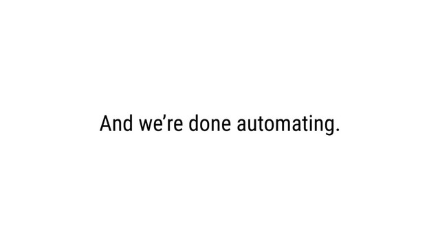 And we’re done automating.
