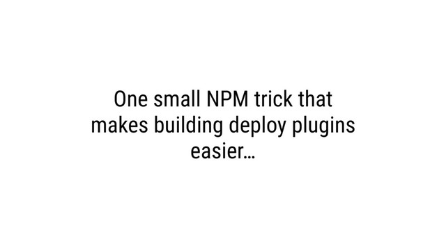 One small NPM trick that
makes building deploy plugins
easier…

