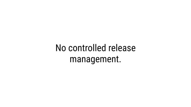 No controlled release
management.
