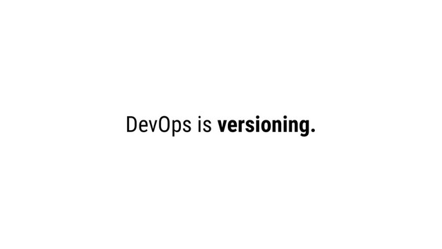DevOps is versioning.

