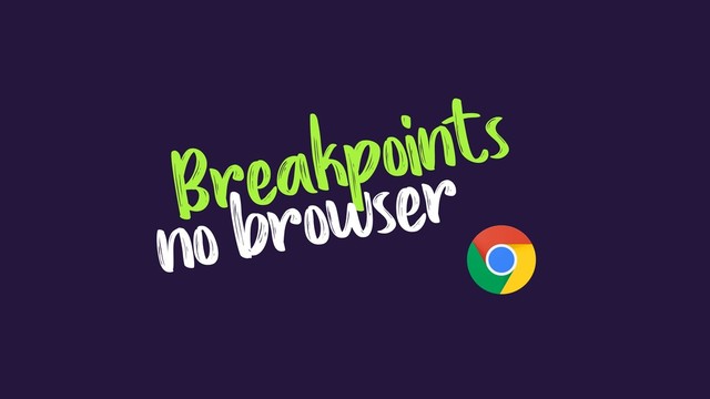 Breakpoints
no browser
