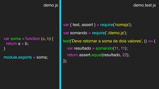demo.js
var soma = function (a, b) {
return a + b;
}
demo.test.js
var somando = require('./demo.js');
module.exports = soma;
test('Deve retornar a soma de dois valores', () => {
});
var resultado = somando(11, 11);
return assert.equal(resultado, 22);
var { test, assert } = require(‘nomsjs');
