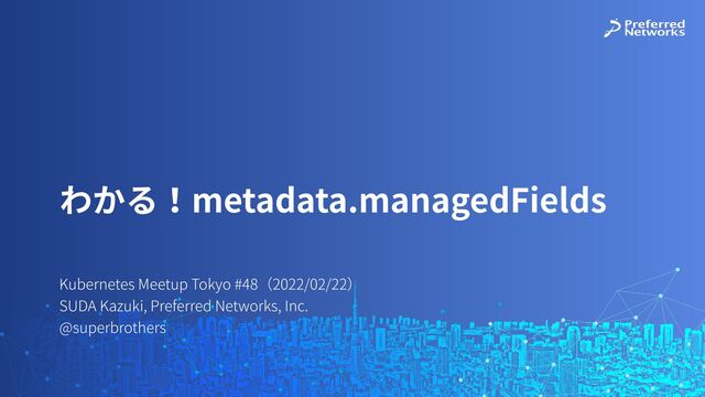 Kubernetes Meetup Tokyo #48（2022/02/22）
SUDA Kazuki, Preferred Networks, Inc.
@superbrothers
わかる！metadata.managedFields
