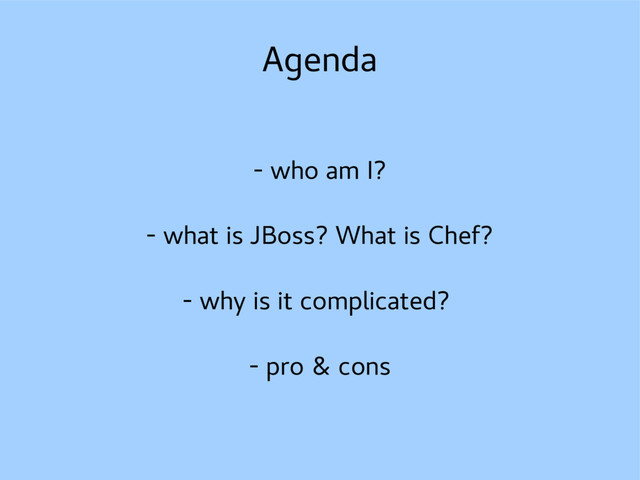 Agenda
- who am I?
- what is JBoss? What is Chef?
- why is it complicated?
- pro & cons
