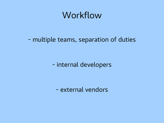 Workflow
- multiple teams, separation of duties
- internal developers
- external vendors
