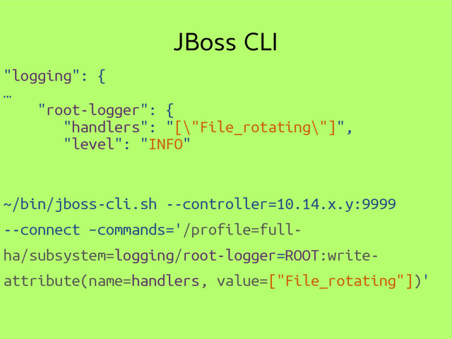 JBoss CLI
"logging": {
…
"root-logger": {
"handlers": "[\"File_rotating\"]",
"level": "INFO"
~/bin/jboss-cli.sh --controller=10.14.x.y:9999
--connect –commands='/profile=full-
ha/subsystem=logging/root-logger=ROOT:write-
attribute(name=handlers, value=["File_rotating"])'
