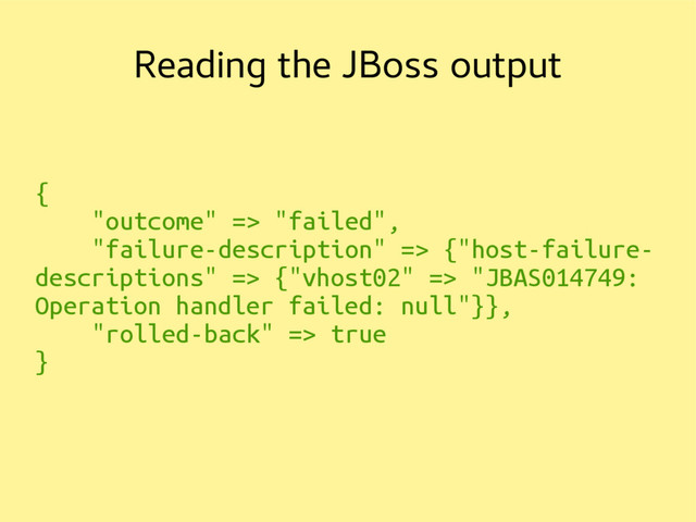 Reading the JBoss output
{
"outcome" => "failed",
"failure-description" => {"host-failure-
descriptions" => {"vhost02" => "JBAS014749:
Operation handler failed: null"}},
"rolled-back" => true
}
