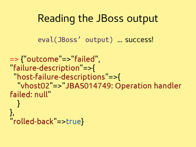 Reading the JBoss output
eval(JBoss’ output) … success!
=> {"outcome"=>"failed",
"failure-description"=>{
"host-failure-descriptions"=>{
"vhost02"=>"JBAS014749: Operation handler
failed: null"
}
},
"rolled-back"=>true}
