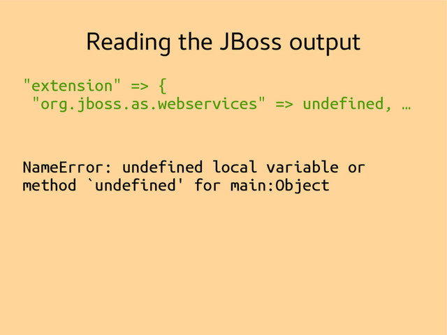 Reading the JBoss output
"extension" => {
"org.jboss.as.webservices" => undefined, …
NameError: undefined local variable or
method `undefined' for main:Object
