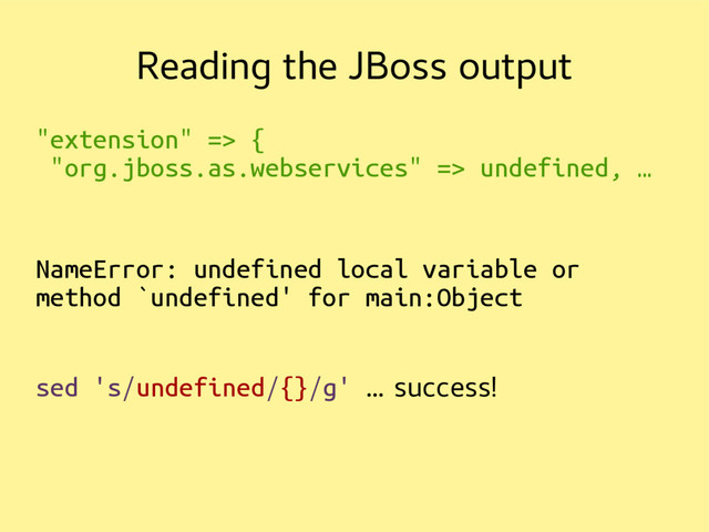 Reading the JBoss output
"extension" => {
"org.jboss.as.webservices" => undefined, …
NameError: undefined local variable or
method `undefined' for main:Object
sed 's/undefined/{}/g' … success!

