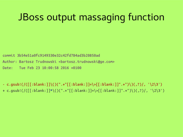 JBoss output massaging function
commit 3b54e51a0fc9149330e32c42fd784ad3b20850ad
Author: Bartosz Trudnowski 
Date: Tue Feb 23 10:00:58 2016 +0100
- c.gsub!(/([[:blank:]]\()(".+"[[:blank:]]=\>[[:blank:]]".+")\)(,?)/, '\2\3')
+ c.gsub!(/([[:blank:]]*\()(".+"[[:blank:]]=\>[[:blank:]]".+")\)(,?)/, '\2\3')
