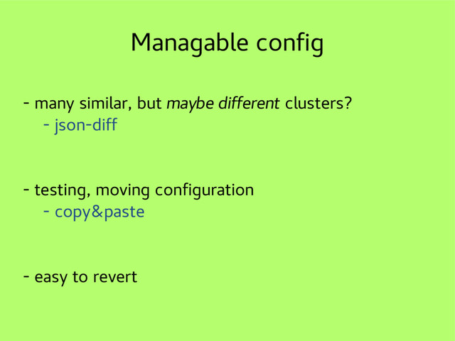 Managable config
- many similar, but maybe different clusters?
- json-diff
- testing, moving configuration
- copy&paste
- easy to revert
