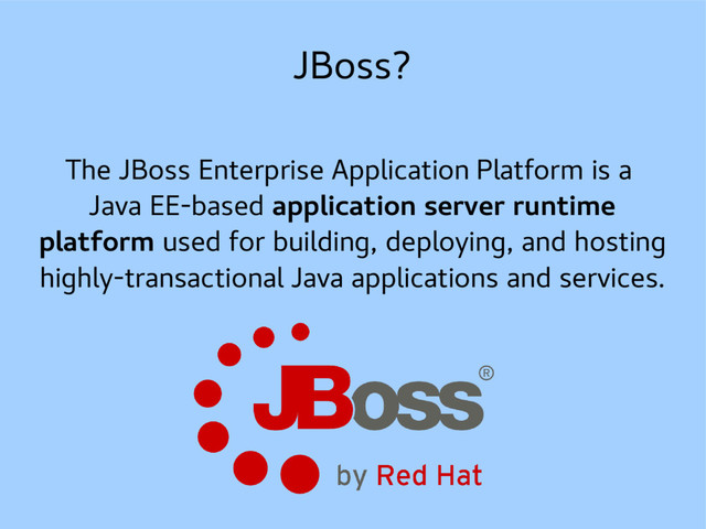 JBoss?
The JBoss Enterprise Application Platform is a
Java EE-based application server runtime
platform used for building, deploying, and hosting
highly-transactional Java applications and services.
