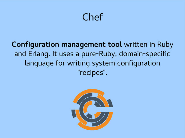 Chef
Configuration management tool written in Ruby
and Erlang. It uses a pure-Ruby, domain-specific
language for writing system configuration
"recipes".
