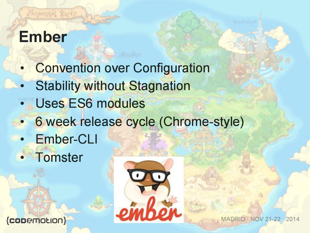 MADRID · NOV 21-22 · 2014
Ember
•  Convention over Configuration
•  Stability without Stagnation
•  Uses ES6 modules
•  6 week release cycle (Chrome-style)
•  Ember-CLI
•  Tomster
