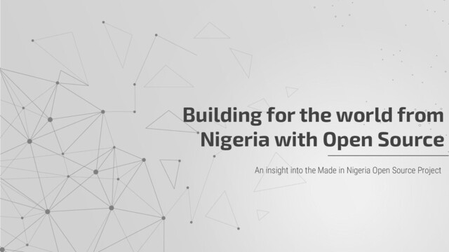 Building for the world from
Nigeria with Open Source
An insight into the Made in Nigeria Open Source Project
