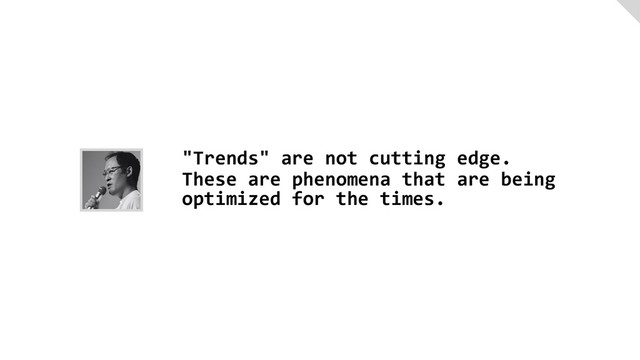 "Trends" are not cutting edge.
These are phenomena that are being  
optimized for the times.
