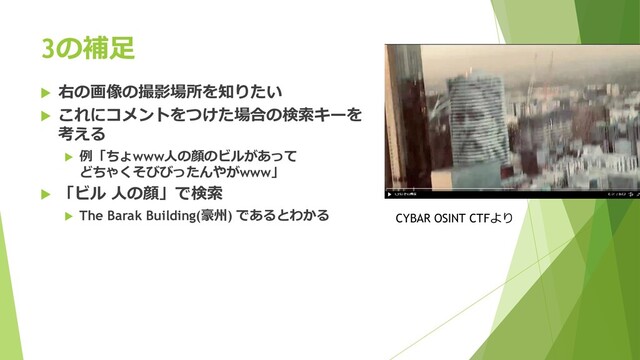 3の補足
 右の画像の撮影場所を知りたい
 これにコメントをつけた場合の検索キーを
考える
 例「ちょwww人の顔のビルがあって
どちゃくそびびったんやがwww」
 「ビル 人の顔」で検索
 The Barak Building(豪州) であるとわかる CYBAR OSINT CTFより
