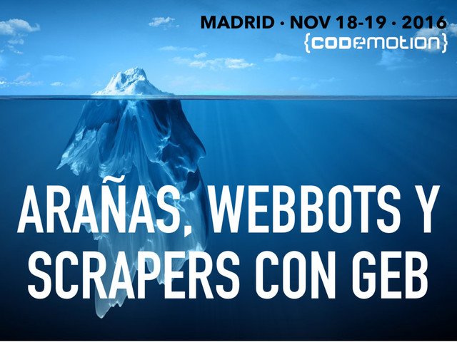 ARAÑAS, WEBBOTS Y
SCRAPERS CON GEB
MADRID · NOV 18-19 · 2016
