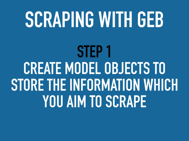 STEP 1
CREATE MODEL OBJECTS TO
STORE THE INFORMATION WHICH
YOU AIM TO SCRAPE
SCRAPING WITH GEB
