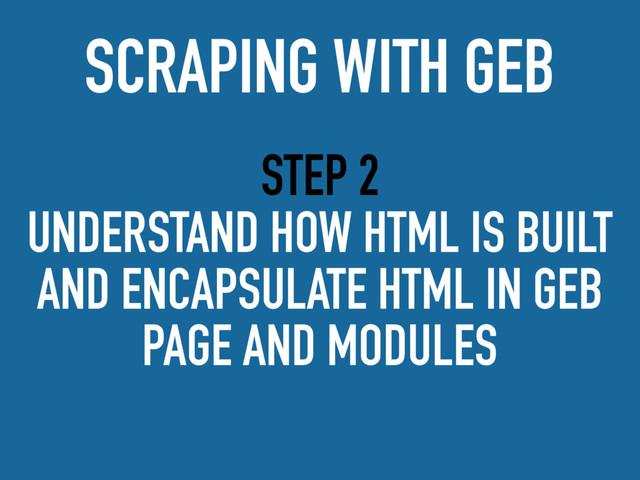 STEP 2
UNDERSTAND HOW HTML IS BUILT
AND ENCAPSULATE HTML IN GEB
PAGE AND MODULES
SCRAPING WITH GEB
