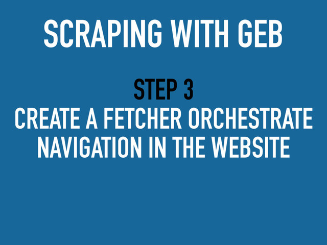 STEP 3
CREATE A FETCHER ORCHESTRATE
NAVIGATION IN THE WEBSITE
SCRAPING WITH GEB
