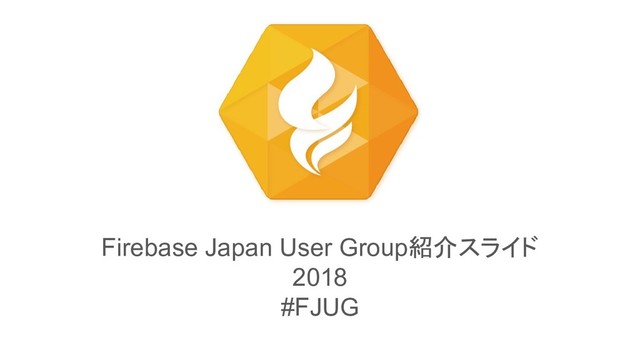 Firebase Japan User Group紹介スライド
2018
#FJUG
