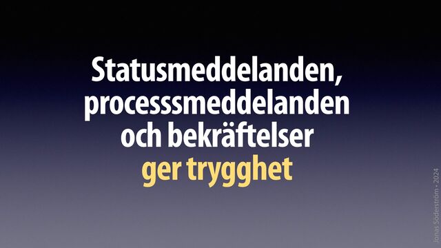 Jonas Söderström • 2024
Statusmeddelanden,
processsmeddelanden
och bekräftelser
ger trygghet
