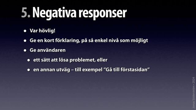 Jonas Söderström • 2024
5. Negativa responser
• Var hövlig!
• Ge en kort förklaring, på så enkel nivå som möjligt
• Ge användaren
• ett sätt att lösa problemet, eller
• en annan utväg – till exempel ”Gå till förstasidan”
