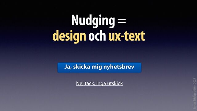 Jonas Söderström • 2024
Nudging =
design och ux-text
Ja, skicka mig nyhetsbrev
Nej tack, inga utskick
