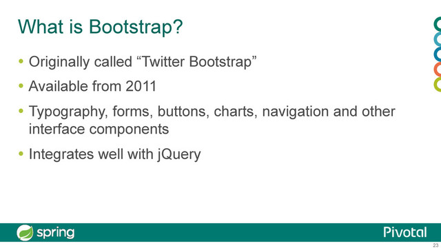 23
What is Bootstrap?
  Originally called “Twitter Bootstrap”
  Available from 2011
  Typography, forms, buttons, charts, navigation and other
interface components
  Integrates well with jQuery
