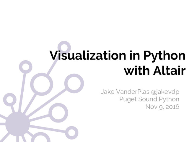 @jakevdp
Jake VanderPlas
Jake VanderPlas @jakevdp
Puget Sound Python
Nov 9, 2016
Visualization in Python
with Altair
