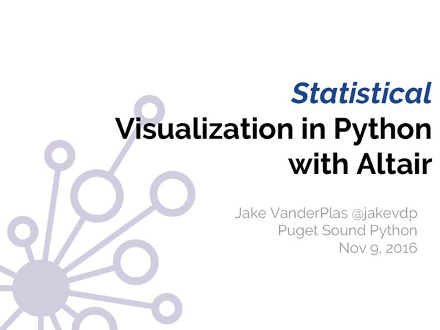 @jakevdp
Jake VanderPlas
Statistical
Visualization in Python
with Altair
Jake VanderPlas @jakevdp
Puget Sound Python
Nov 9, 2016
