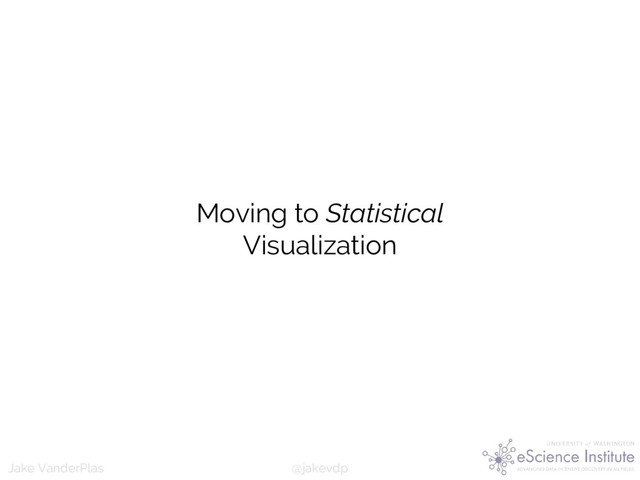 @jakevdp
Jake VanderPlas
Moving to Statistical
Visualization
