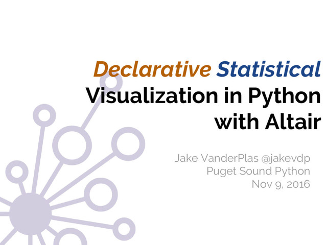 @jakevdp
Jake VanderPlas
Declarative Statistical
Visualization in Python
with Altair
Jake VanderPlas @jakevdp
Puget Sound Python
Nov 9, 2016

