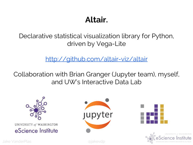 @jakevdp
Jake VanderPlas
Altair.
Declarative statistical visualization library for Python,
driven by Vega-Lite
http://github.com/altair-viz/altair
Collaboration with Brian Granger (Jupyter team), myself,
and UW’s Interactive Data Lab
