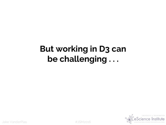 #JSM2016
Jake VanderPlas
But working in D3 can
be challenging . . .
