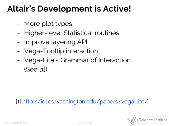 @jakevdp
Jake VanderPlas
Altair’s Development is Active!
- More plot types
- Higher-level Statistical routines
- Improve layering API
- Vega-Tooltip interaction
- Vega-Lite's Grammar of Interaction
(See [1])
[1] http://idl.cs.washington.edu/papers/vega-lite/

