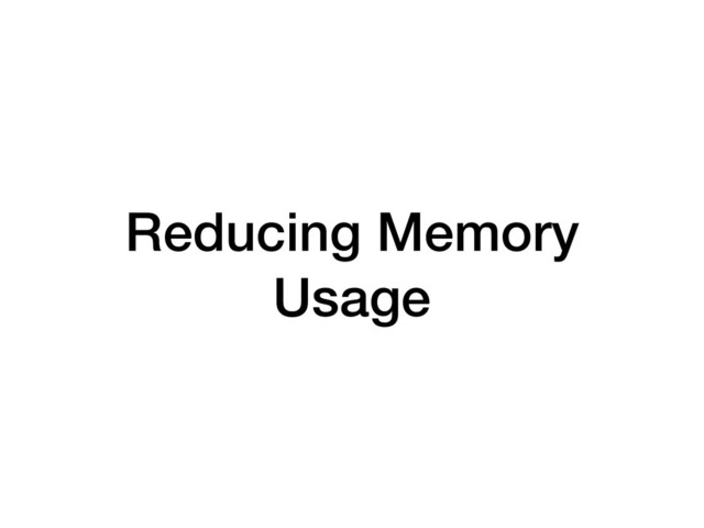 Reducing Memory
Usage
