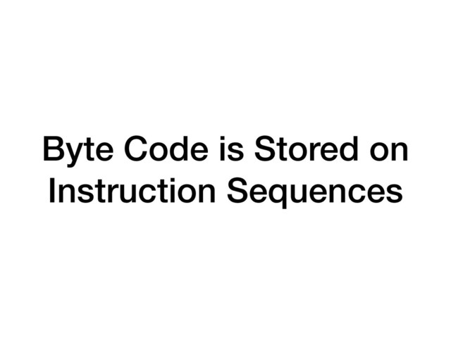 Byte Code is Stored on
Instruction Sequences
