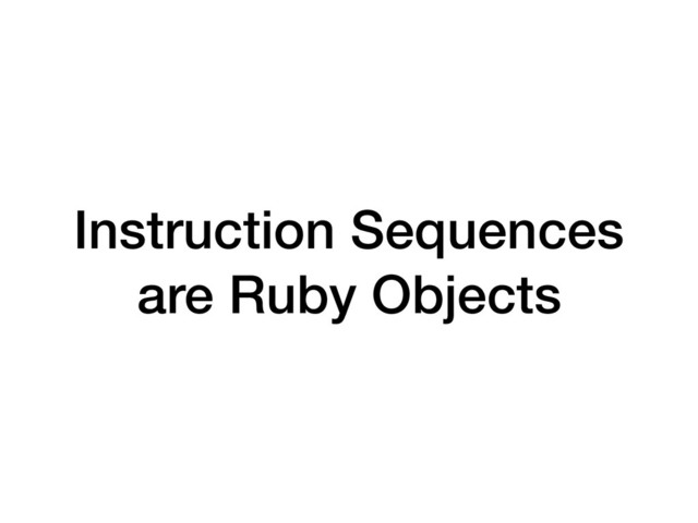 Instruction Sequences
are Ruby Objects
