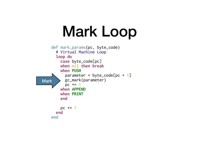 Mark Loop
def mark_params(pc, byte_code)
# Virtual Machine Loop
loop do
case byte_code[pc]
when nil then break
when PUSH
parameter = byte_code[pc + 1]
gc_mark(parameter)
pc += 1
when APPEND
when PRINT
end
pc += 1
end
end
Mark
