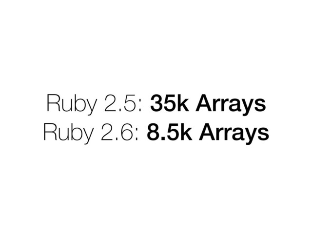 Ruby 2.5: 35k Arrays
Ruby 2.6: 8.5k Arrays
