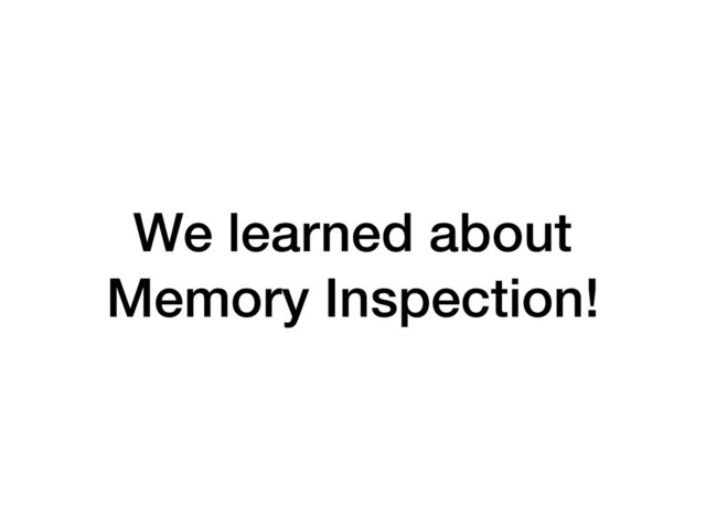 We learned about
Memory Inspection!
