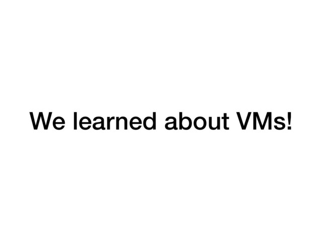 We learned about VMs!
