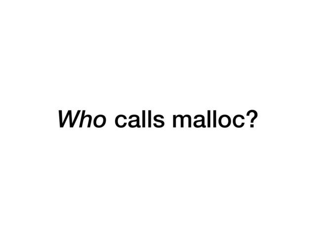Who calls malloc?
