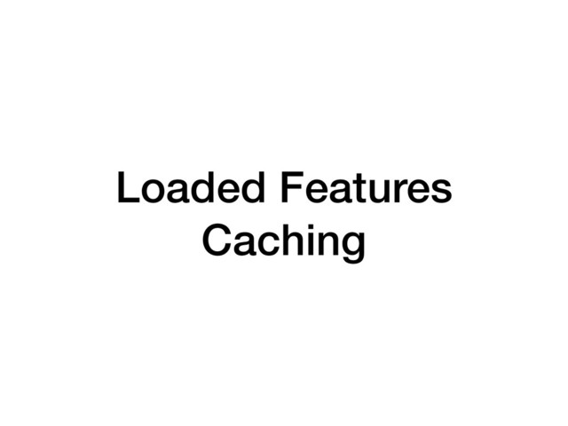 Loaded Features
Caching
