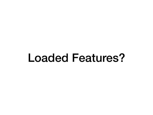 Loaded Features?
