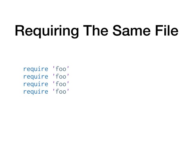 Requiring The Same File
require 'foo'
require 'foo'
require 'foo'
require 'foo'
